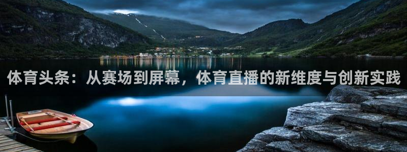 24直播吧nba在线直播：体育头条：从赛场到屏幕，体育直播的新维度与创新实践