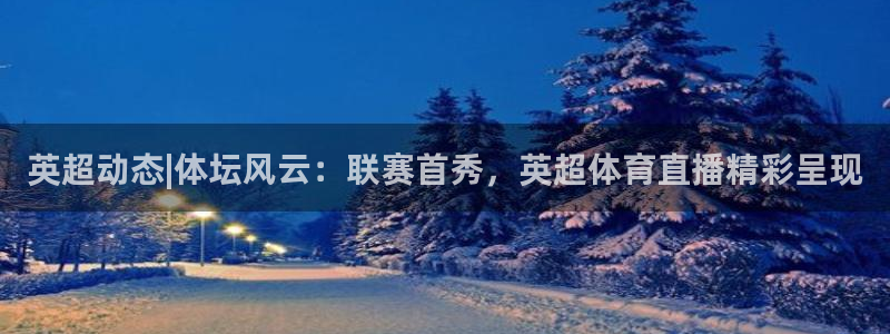 24直播网中超：英超动态|体坛风云：联赛首秀，英超体育直播精彩呈现