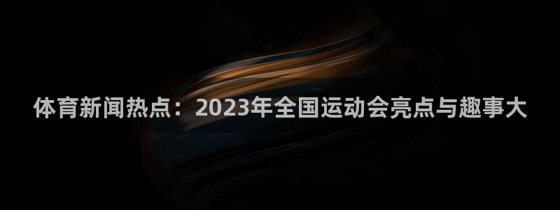 24直播免费篮球球直播：体育新闻热点：2023年全国运动会亮点与趣事大
