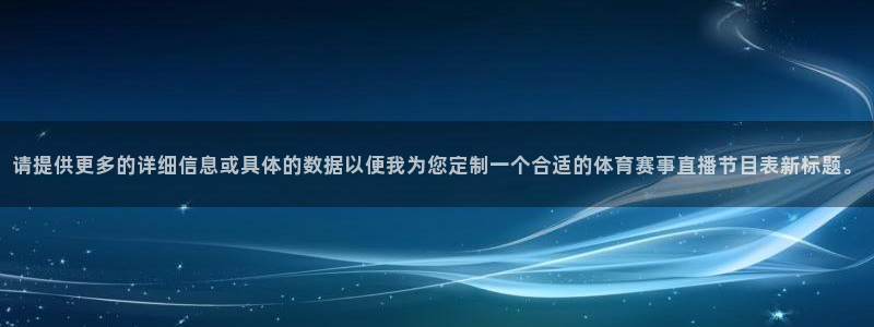 nba直播在线观看24直播网：请提供更多的详细信息或具体的数据以便我为您定制一个合适的体育赛事直播节目表新标题。