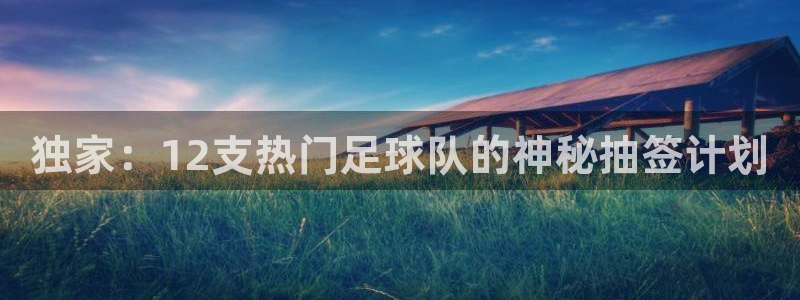 24直播网 nba直播：独家：12支热门足球队的神秘抽签计划
